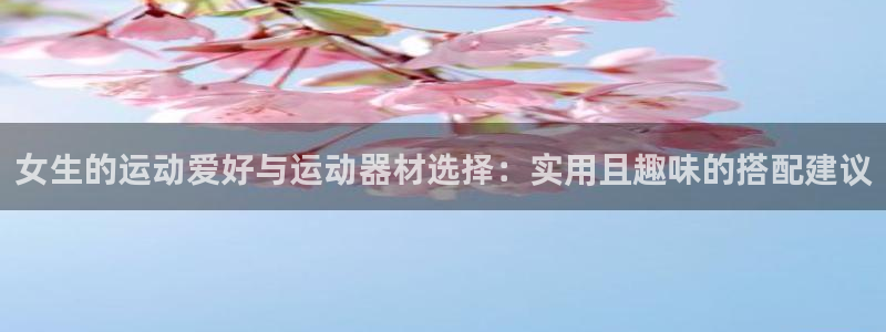米兰体育官网下载招商电话号码是多少号：女生的运动爱好与运动器