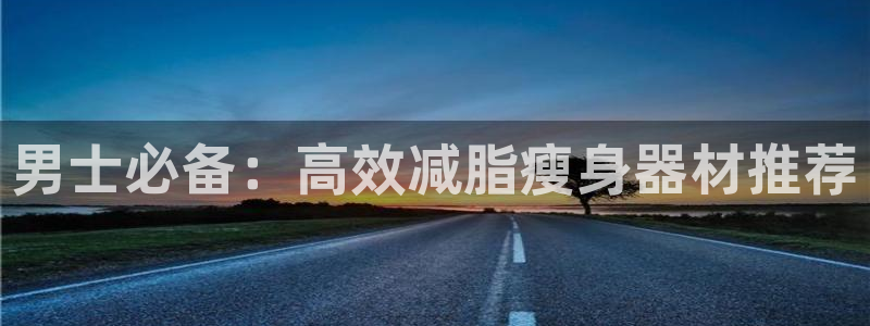 米兰体育官方正版app娱乐下载：男士必备：高效减脂瘦身器材推