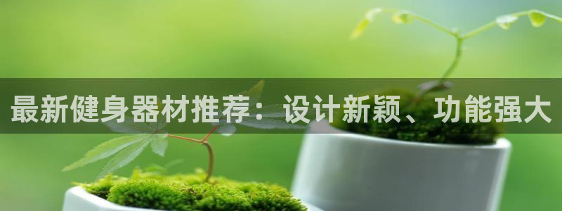 米兰体育官方正版app集团官网首页：最新健身器材推荐