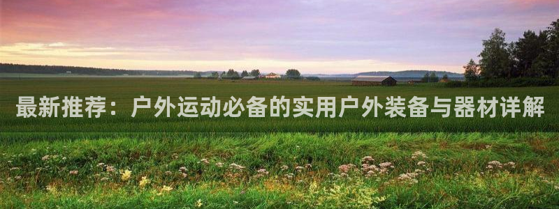 米兰体育官网下载平台假的吗是真的吗：最新推荐：户外运