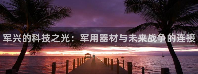 米兰体育官方正版app娱乐代理怎么样：军兴的科技之光