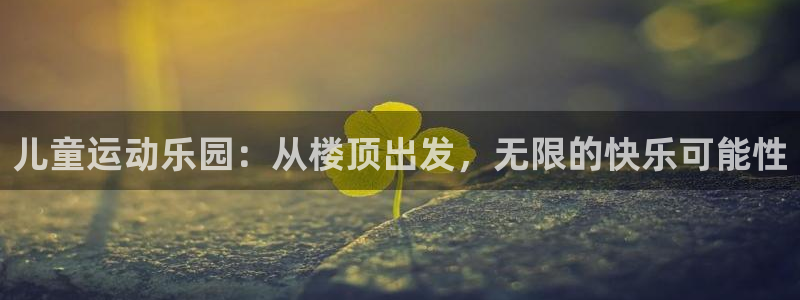 米兰体育官网下载联系电话：儿童运动乐园：从楼顶出发，无限的快